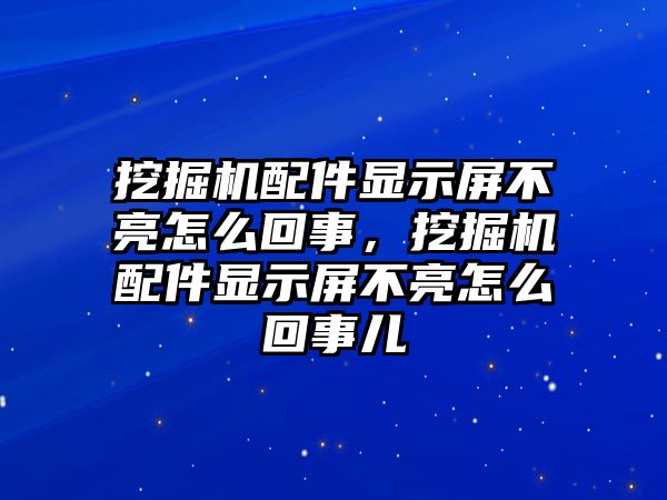 挖掘機(jī)配件顯示屏不亮怎么回事，挖掘機(jī)配件顯示屏不亮怎么回事兒