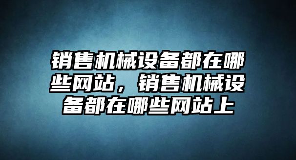 銷售機械設備都在哪些網(wǎng)站，銷售機械設備都在哪些網(wǎng)站上