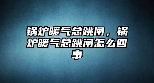 鍋爐暖氣總跳閘，鍋爐暖氣總跳閘怎么回事