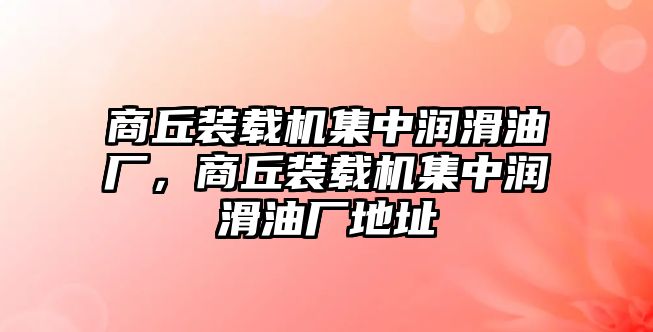 商丘裝載機集中潤滑油廠，商丘裝載機集中潤滑油廠地址