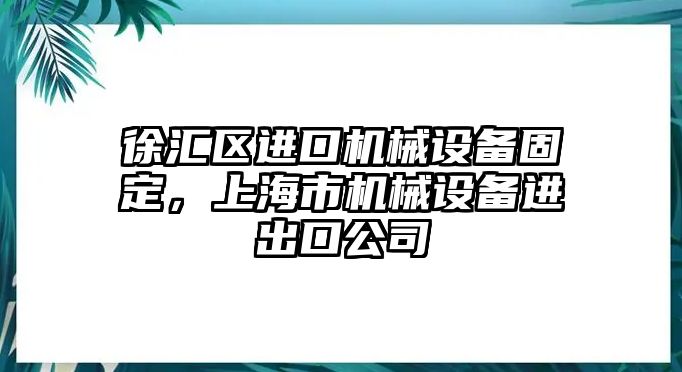 徐匯區(qū)進(jìn)口機(jī)械設(shè)備固定，上海市機(jī)械設(shè)備進(jìn)出口公司