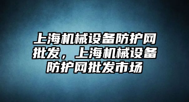 上海機械設(shè)備防護網(wǎng)批發(fā)，上海機械設(shè)備防護網(wǎng)批發(fā)市場