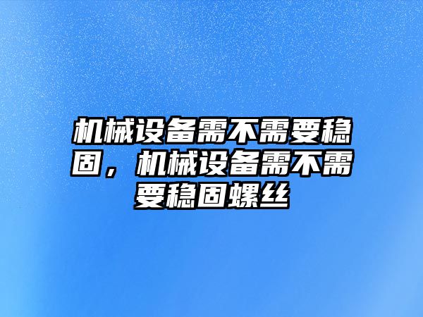 機(jī)械設(shè)備需不需要穩(wěn)固，機(jī)械設(shè)備需不需要穩(wěn)固螺絲