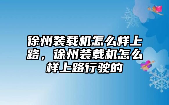 徐州裝載機(jī)怎么樣上路，徐州裝載機(jī)怎么樣上路行駛的