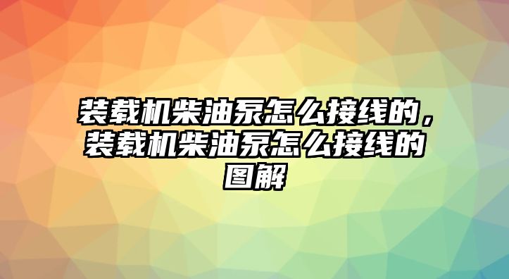 裝載機柴油泵怎么接線的，裝載機柴油泵怎么接線的圖解