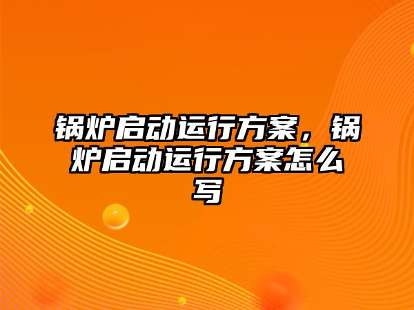 鍋爐啟動運行方案，鍋爐啟動運行方案怎么寫