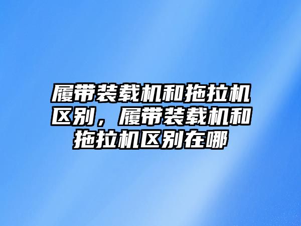 履帶裝載機(jī)和拖拉機(jī)區(qū)別，履帶裝載機(jī)和拖拉機(jī)區(qū)別在哪