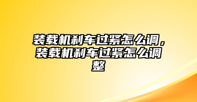 裝載機(jī)剎車(chē)過(guò)緊怎么調(diào)，裝載機(jī)剎車(chē)過(guò)緊怎么調(diào)整