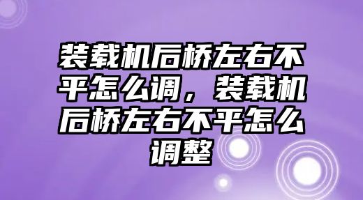 裝載機(jī)后橋左右不平怎么調(diào)，裝載機(jī)后橋左右不平怎么調(diào)整