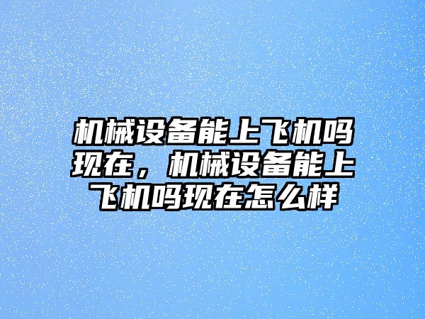 機械設備能上飛機嗎現(xiàn)在，機械設備能上飛機嗎現(xiàn)在怎么樣