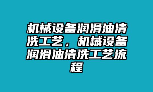 機(jī)械設(shè)備潤滑油清洗工藝，機(jī)械設(shè)備潤滑油清洗工藝流程