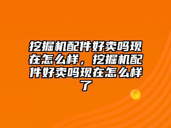 挖掘機配件好賣嗎現(xiàn)在怎么樣，挖掘機配件好賣嗎現(xiàn)在怎么樣了