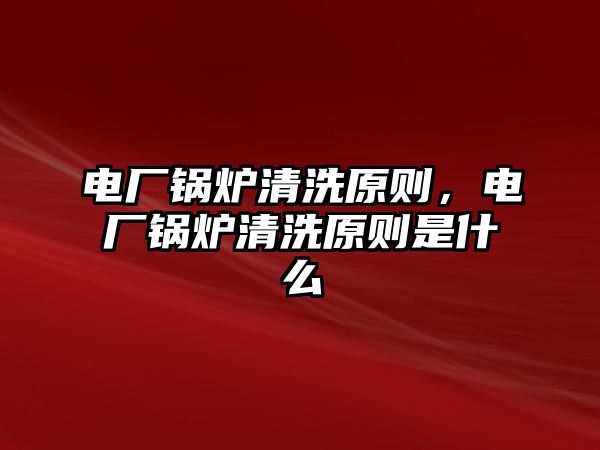 電廠鍋爐清洗原則，電廠鍋爐清洗原則是什么