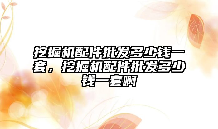 挖掘機配件批發(fā)多少錢一套，挖掘機配件批發(fā)多少錢一套啊