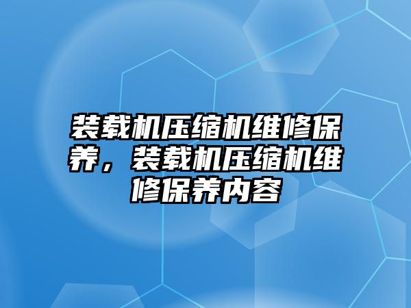 裝載機(jī)壓縮機(jī)維修保養(yǎng)，裝載機(jī)壓縮機(jī)維修保養(yǎng)內(nèi)容