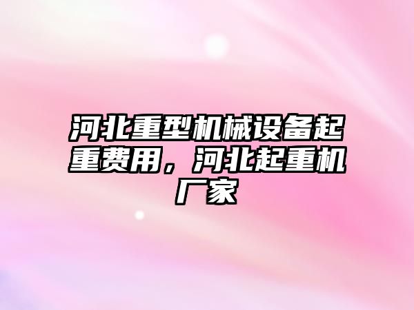 河北重型機械設(shè)備起重費用，河北起重機廠家