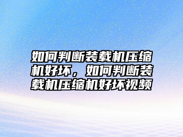 如何判斷裝載機(jī)壓縮機(jī)好壞，如何判斷裝載機(jī)壓縮機(jī)好壞視頻