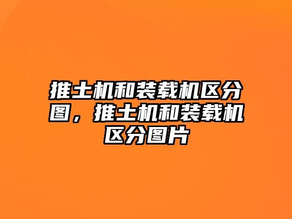 推土機(jī)和裝載機(jī)區(qū)分圖，推土機(jī)和裝載機(jī)區(qū)分圖片