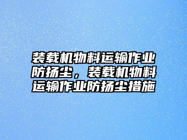 裝載機物料運輸作業(yè)防揚塵，裝載機物料運輸作業(yè)防揚塵措施