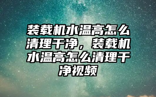 裝載機水溫高怎么清理干凈，裝載機水溫高怎么清理干凈視頻