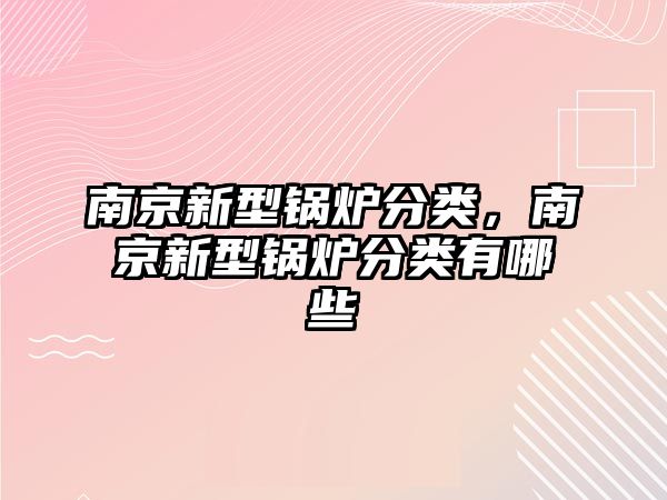 南京新型鍋爐分類，南京新型鍋爐分類有哪些