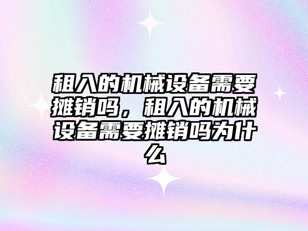 租入的機械設(shè)備需要攤銷嗎，租入的機械設(shè)備需要攤銷嗎為什么