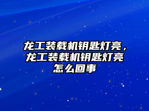 龍工裝載機鑰匙燈亮，龍工裝載機鑰匙燈亮怎么回事