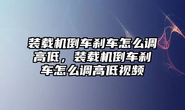 裝載機(jī)倒車剎車怎么調(diào)高低，裝載機(jī)倒車剎車怎么調(diào)高低視頻