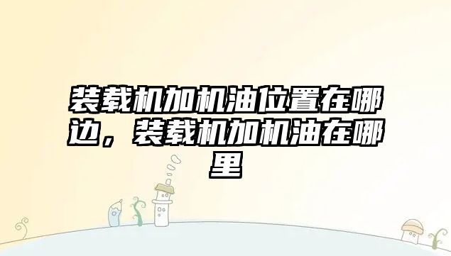 裝載機加機油位置在哪邊，裝載機加機油在哪里