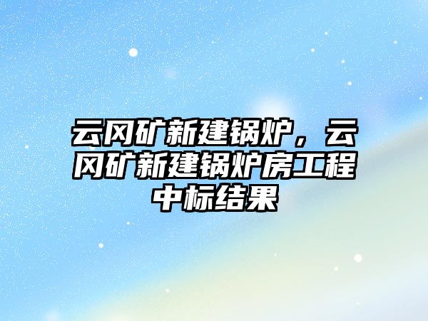 云岡礦新建鍋爐，云岡礦新建鍋爐房工程中標(biāo)結(jié)果