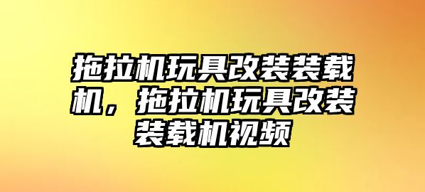 拖拉機(jī)玩具改裝裝載機(jī)，拖拉機(jī)玩具改裝裝載機(jī)視頻