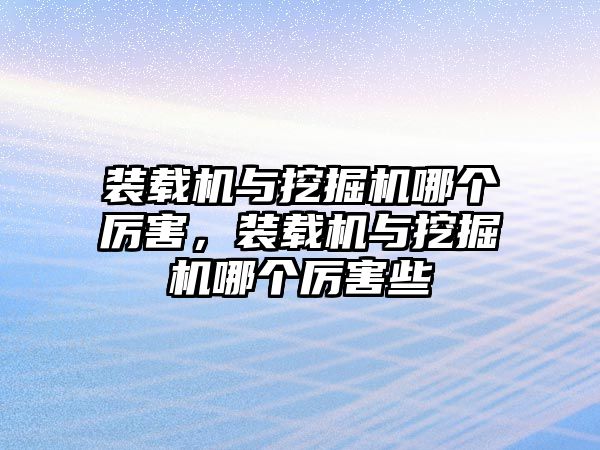 裝載機與挖掘機哪個厲害，裝載機與挖掘機哪個厲害些