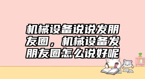 機(jī)械設(shè)備說說發(fā)朋友圈，機(jī)械設(shè)備發(fā)朋友圈怎么說好呢