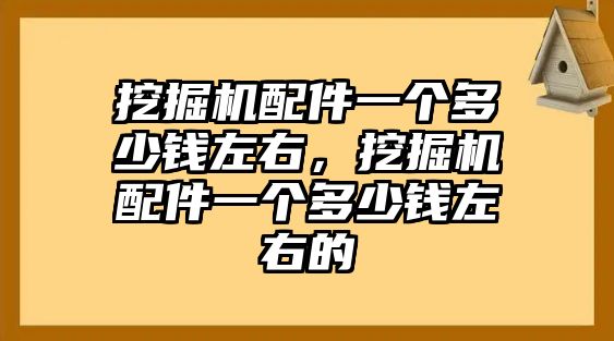 挖掘機(jī)配件一個(gè)多少錢左右，挖掘機(jī)配件一個(gè)多少錢左右的