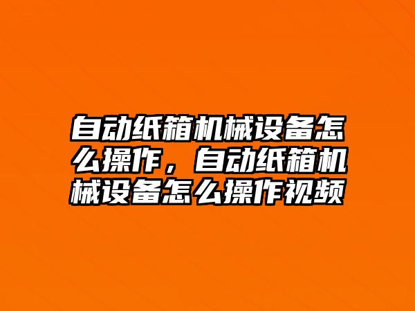 自動紙箱機械設備怎么操作，自動紙箱機械設備怎么操作視頻