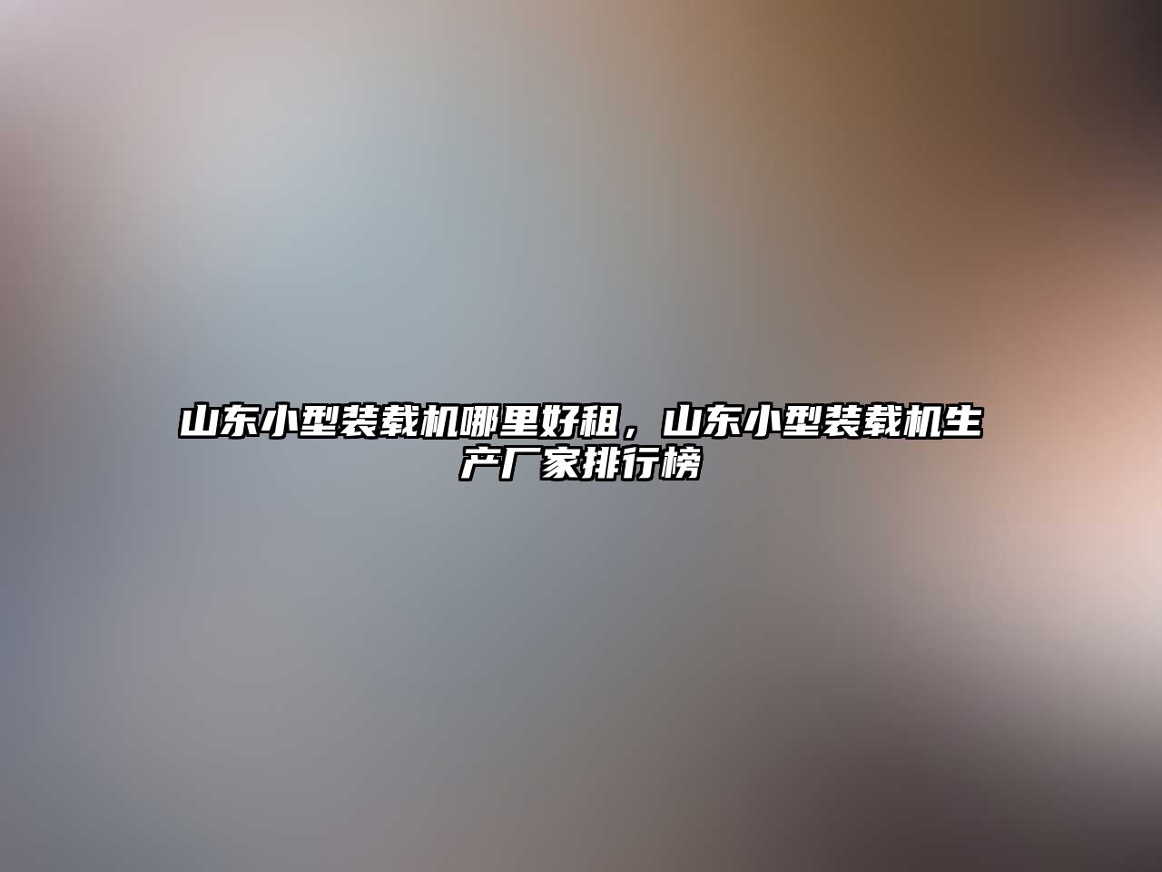 山東小型裝載機哪里好租，山東小型裝載機生產廠家排行榜