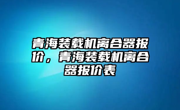 青海裝載機離合器報價，青海裝載機離合器報價表