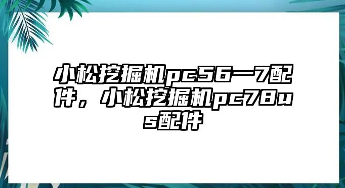 小松挖掘機pc56一7配件，小松挖掘機pc78us配件