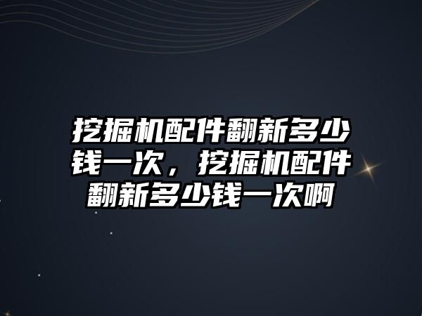 挖掘機配件翻新多少錢一次，挖掘機配件翻新多少錢一次啊