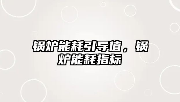 鍋爐能耗引導(dǎo)值，鍋爐能耗指標(biāo)