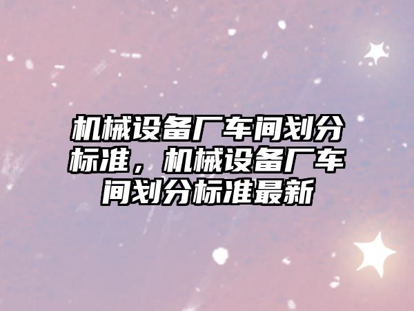 機械設(shè)備廠車間劃分標準，機械設(shè)備廠車間劃分標準最新