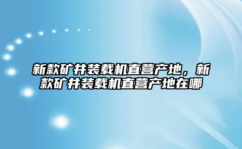 新款礦井裝載機(jī)直營產(chǎn)地，新款礦井裝載機(jī)直營產(chǎn)地在哪