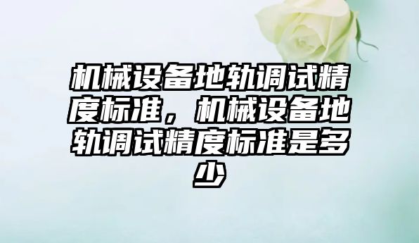 機械設備地軌調(diào)試精度標準，機械設備地軌調(diào)試精度標準是多少