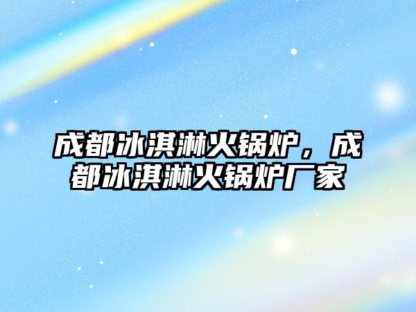 成都冰淇淋火鍋爐，成都冰淇淋火鍋爐廠家