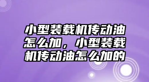 小型裝載機(jī)傳動油怎么加，小型裝載機(jī)傳動油怎么加的