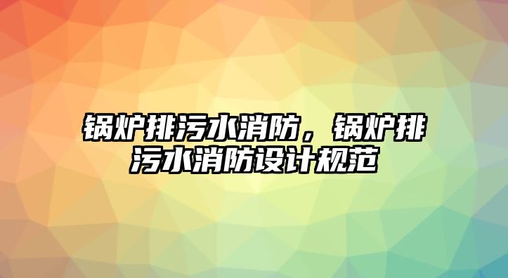 鍋爐排污水消防，鍋爐排污水消防設(shè)計規(guī)范