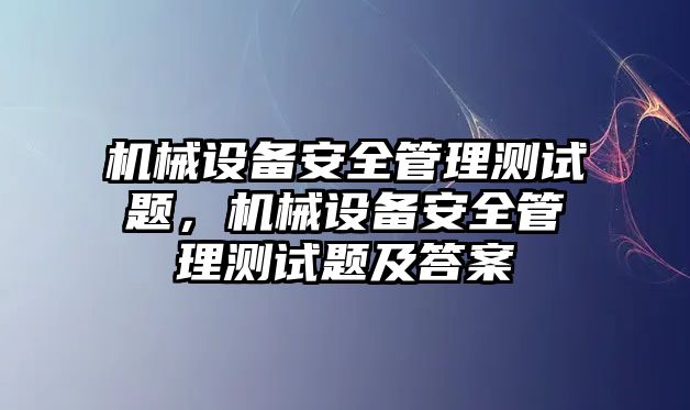 機械設(shè)備安全管理測試題，機械設(shè)備安全管理測試題及答案