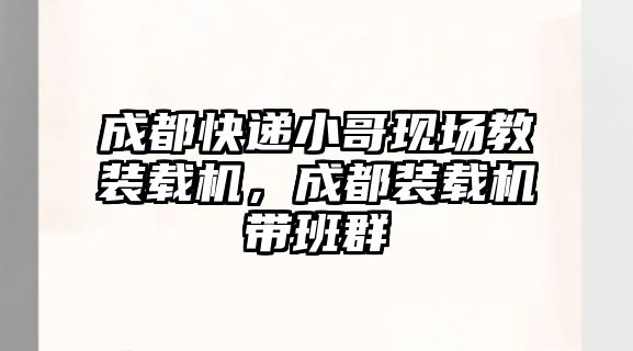 成都快遞小哥現(xiàn)場教裝載機，成都裝載機帶班群