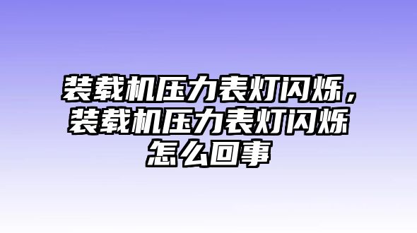 裝載機(jī)壓力表燈閃爍，裝載機(jī)壓力表燈閃爍怎么回事