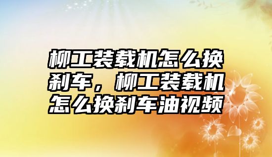 柳工裝載機(jī)怎么換剎車，柳工裝載機(jī)怎么換剎車油視頻